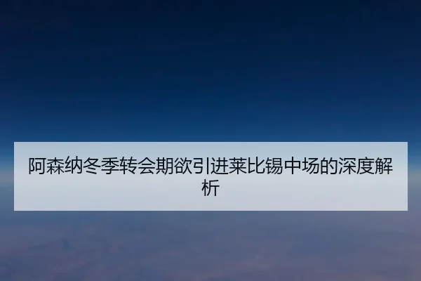 阿森纳冬季转会期欲引进莱比锡中场的深度解析